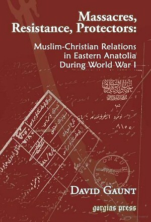 Massacres, Resistance, Protectors: Muslim-Christian Relations in Eastern Anatolia during World War I by David Gaunt