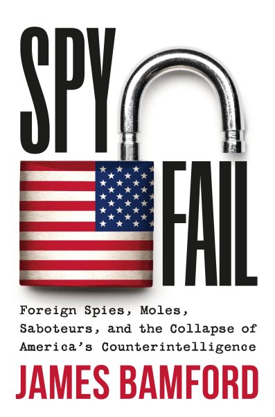 Spyfail: Foreign Spies, Moles, Saboteurs, and the Collapse of America’s Counterintelligence by James Bamford
