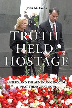 Truth Held Hostage: America and the Armenian Genocide. What then? What now? by John M. Evans
